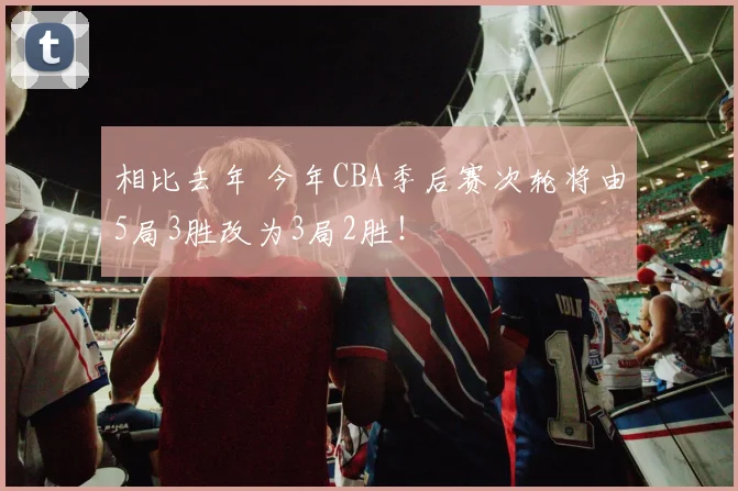 相比去年 今年CBA季后赛次轮将由5局3胜改为3局2胜！