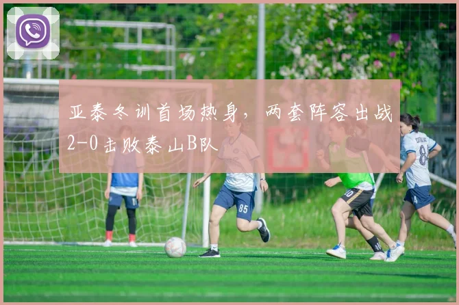 亚泰冬训首场热身，两套阵容出战2-0击败泰山B队