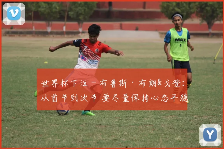 世界杯下注 - 布鲁斯·布朗&戈登：从首节到次节 要尽量保持心态平稳