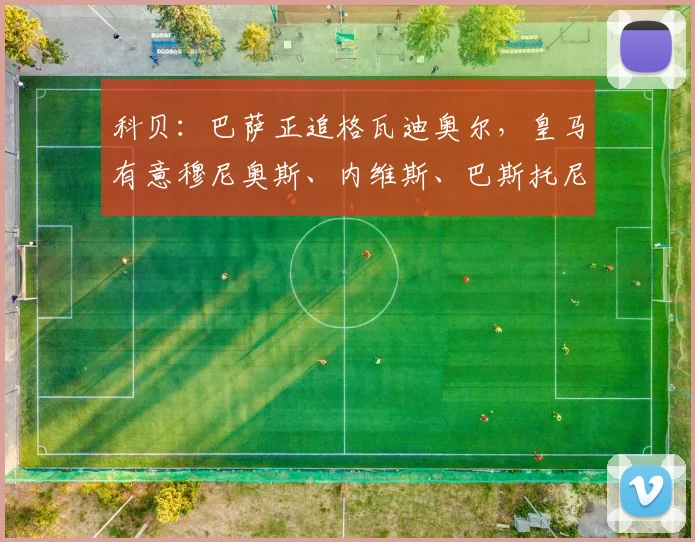 科贝：巴萨正追格瓦迪奥尔，皇马有意穆尼奥斯、内维斯、巴斯托尼