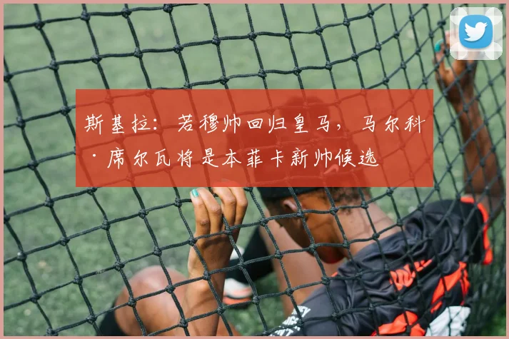 斯基拉：若穆帅回归皇马，马尔科·席尔瓦将是本菲卡新帅候选