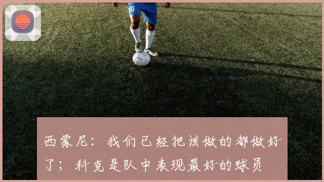 西蒙尼：我们已经把该做的都做好了；科克是队中表现最好的球员